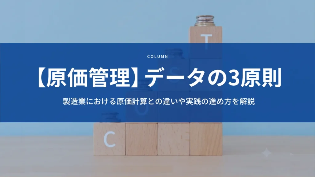 【原価管理】データの3原則とは？製造業における原価計算との違いや実践の進め方を解説